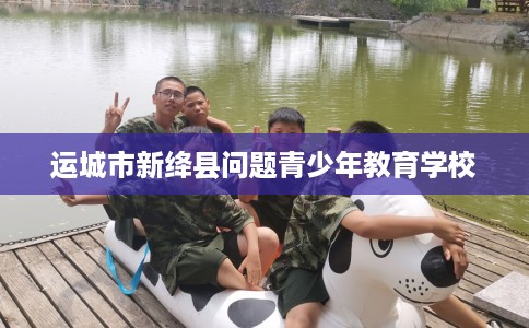 运城市新绛县问题青少年教育学校
