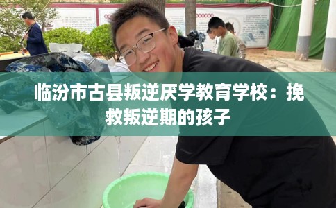 临汾市古县叛逆厌学教育学校：挽救叛逆期的孩子