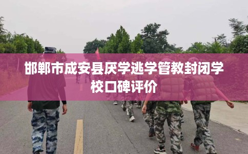 邯郸市成安县厌学逃学管教封闭学校口碑评价