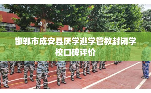 邯郸市成安县厌学逃学管教封闭学校口碑评价