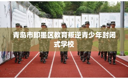青岛市即墨区教育叛逆青少年封闭式学校