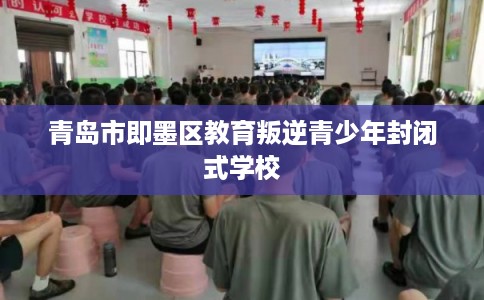 青岛市即墨区教育叛逆青少年封闭式学校