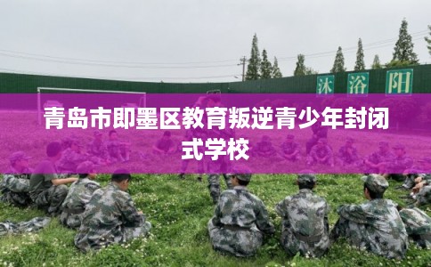 青岛市即墨区教育叛逆青少年封闭式学校