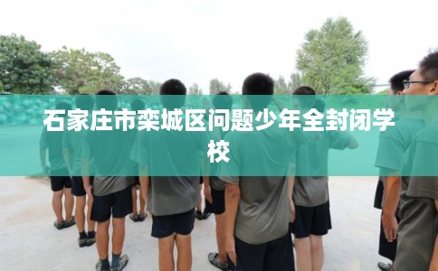 石家庄市栾城区问题少年全封闭学校 石家庄市栾城区问题少年全封闭学校