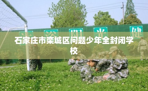 石家庄市栾城区问题少年全封闭学校 石家庄市栾城区问题少年全封闭学校