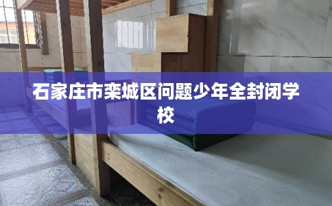 石家庄市栾城区问题少年全封闭学校 石家庄市栾城区问题少年全封闭学校