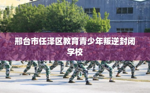 邢台市任泽区教育青少年叛逆封闭学校