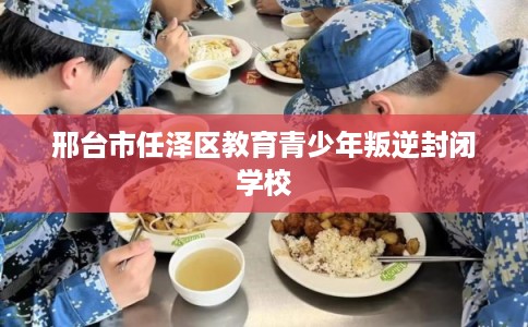 邢台市任泽区教育青少年叛逆封闭学校