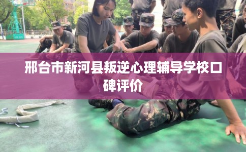 邢台市新河县叛逆心理辅导学校口碑评价 邢台市新河县叛逆心理辅导学校口碑评价