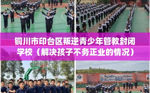 铜川市印台区叛逆青少年管教封闭学校（解决孩子不务正业的情况）