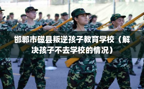 邯郸市磁县叛逆孩子教育学校(解决孩子不去学校的情况) 邯郸市磁县叛逆孩子教育学校(解决孩子不去学校的情况)