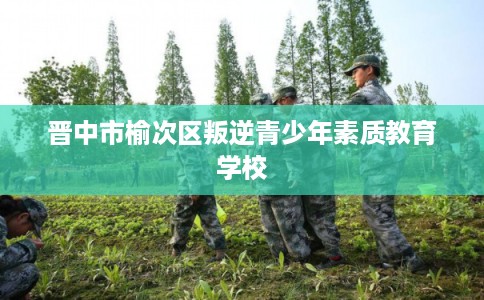 晋中市榆次区叛逆青少年素质教育学校
