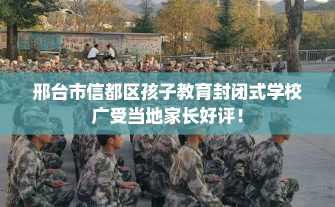 邢台市信都区孩子教育封闭式学校广受当地家长好评! 邢台市信都区孩子教育封闭式学校广受当地家长好评!