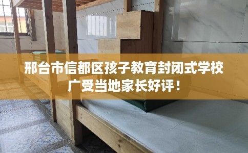 邢台市信都区孩子教育封闭式学校广受当地家长好评! 邢台市信都区孩子教育封闭式学校广受当地家长好评!