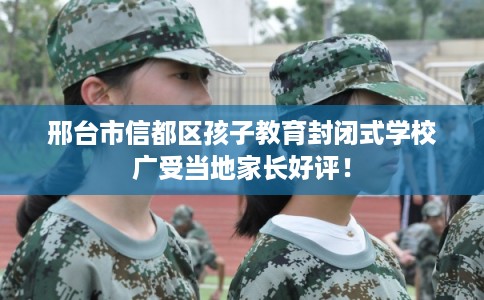 邢台市信都区孩子教育封闭式学校广受当地家长好评! 邢台市信都区孩子教育封闭式学校广受当地家长好评!