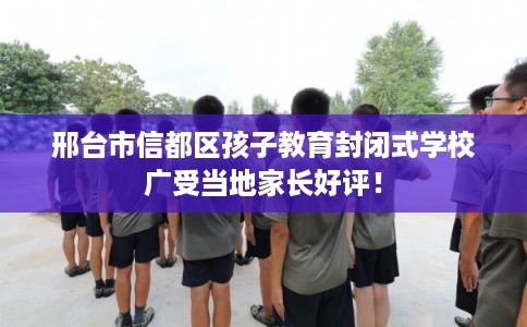 邢台市信都区孩子教育封闭式学校广受当地家长好评! 邢台市信都区孩子教育封闭式学校广受当地家长好评!