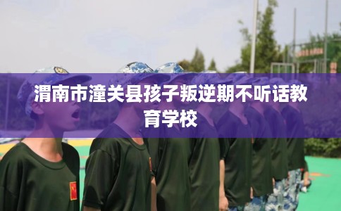渭南市潼关县孩子叛逆期不听话教育学校 渭南市潼关县孩子叛逆期不听话教育学校