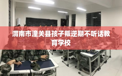 渭南市潼关县孩子叛逆期不听话教育学校 渭南市潼关县孩子叛逆期不听话教育学校