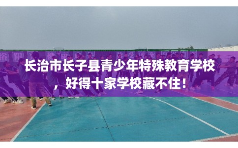 长治市长子县青少年特殊教育学校,好得十家学校藏不住! 长治市长子县青少年特殊教育学校,好得十家学校藏不住!