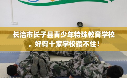 长治市长子县青少年特殊教育学校,好得十家学校藏不住! 长治市长子县青少年特殊教育学校,好得十家学校藏不住!