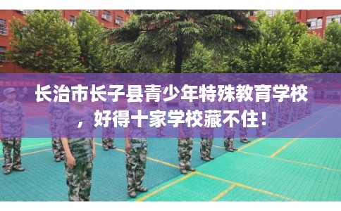 长治市长子县青少年特殊教育学校,好得十家学校藏不住! 长治市长子县青少年特殊教育学校,好得十家学校藏不住!