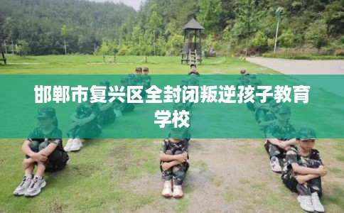 邯郸市复兴区全封闭叛逆孩子教育学校