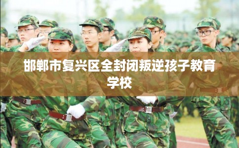 邯郸市复兴区全封闭叛逆孩子教育学校