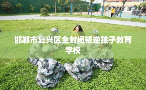 邯郸市复兴区全封闭叛逆孩子教育学校