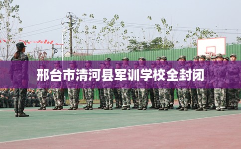 邢台市清河县军训学校全封闭 邢台市清河县军训学校全封闭