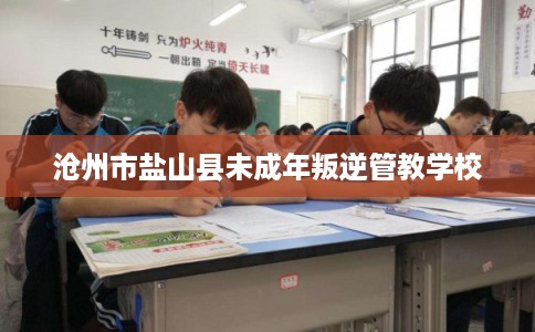 沧州市盐山县未成年叛逆管教学校