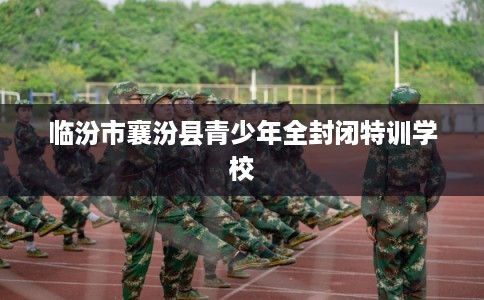 临汾市襄汾县青少年全封闭特训学校 临汾市襄汾县青少年全封闭特训学校