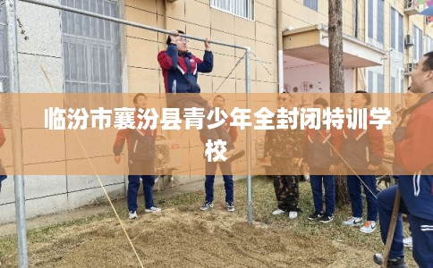 临汾市襄汾县青少年全封闭特训学校 临汾市襄汾县青少年全封闭特训学校