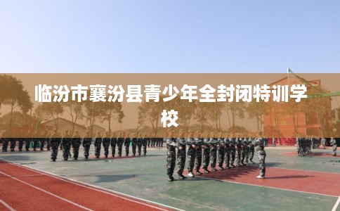临汾市襄汾县青少年全封闭特训学校 临汾市襄汾县青少年全封闭特训学校