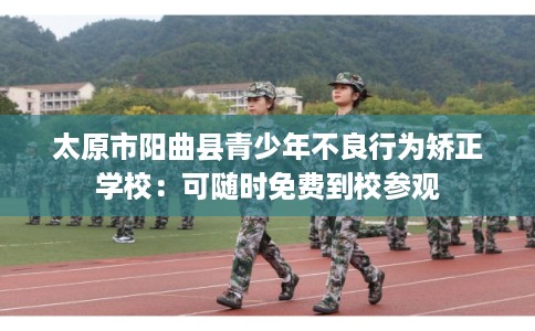 太原市阳曲县青少年不良行为矫正学校：可随时免费到校参观