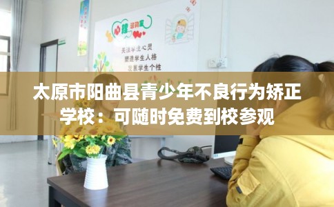 太原市阳曲县青少年不良行为矫正学校：可随时免费到校参观