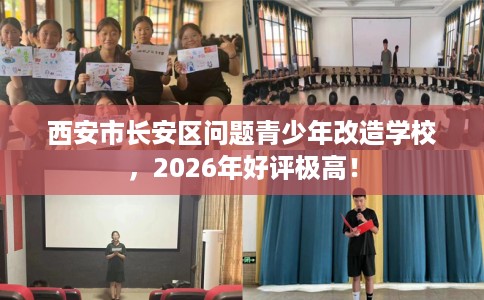 西安市长安区问题青少年改造学校，2026年好评极高！
