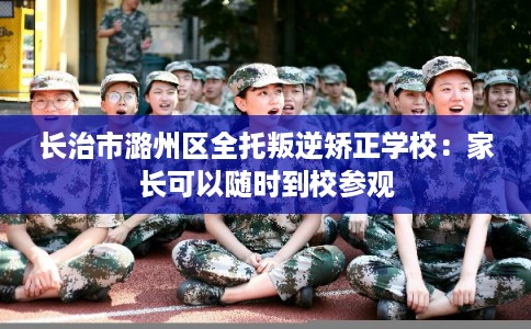 长治市潞州区全托叛逆矫正学校：家长可以随时到校参观
