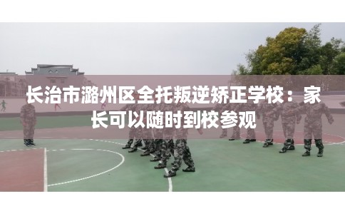 长治市潞州区全托叛逆矫正学校：家长可以随时到校参观
