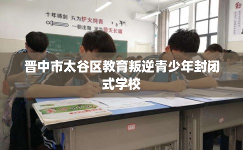 晋中市太谷区教育叛逆青少年封闭式学校