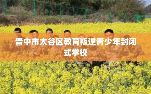 晋中市太谷区教育叛逆青少年封闭式学校