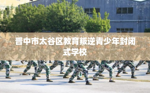 晋中市太谷区教育叛逆青少年封闭式学校
