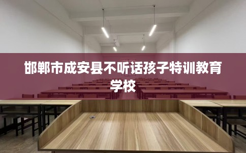 邯郸市成安县不听话孩子特训教育学校