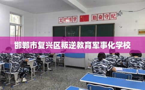邯郸市复兴区叛逆教育军事化学校 邯郸市复兴区叛逆教育军事化学校