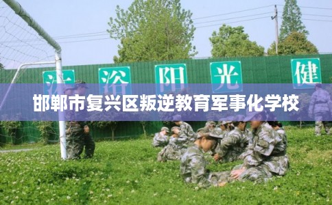 邯郸市复兴区叛逆教育军事化学校 邯郸市复兴区叛逆教育军事化学校