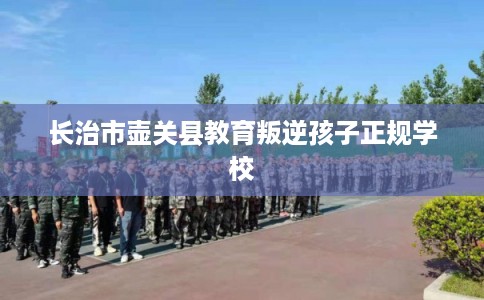 长治市壶关县教育叛逆孩子正规学校