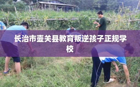 长治市壶关县教育叛逆孩子正规学校