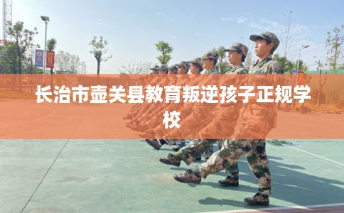 长治市壶关县教育叛逆孩子正规学校