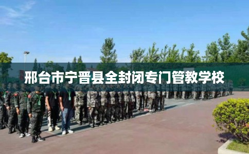 邢台市宁晋县全封闭专门管教学校 邢台市宁晋县全封闭专门管教学校
