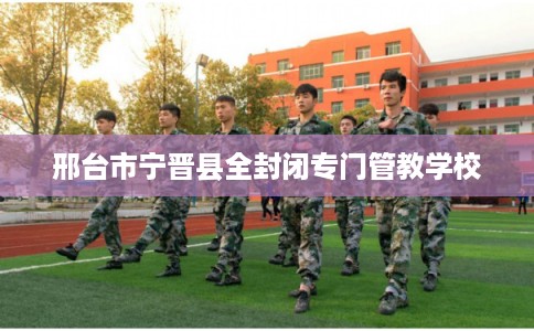 邢台市宁晋县全封闭专门管教学校 邢台市宁晋县全封闭专门管教学校