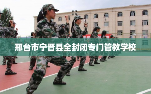 邢台市宁晋县全封闭专门管教学校 邢台市宁晋县全封闭专门管教学校